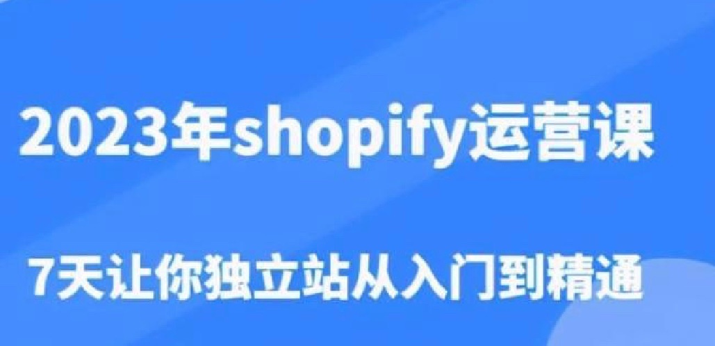 Shopify运营课，7天独立站从入门到精通